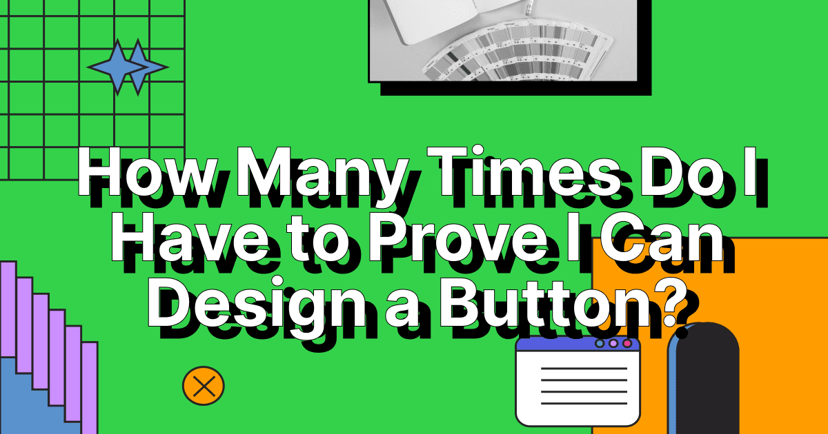 How Many Times Do I Have to Prove I Can Design a Button?
